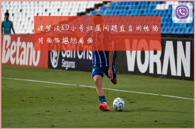 追梦谈KD小号归属问题直言训练场将面临尴尬局面