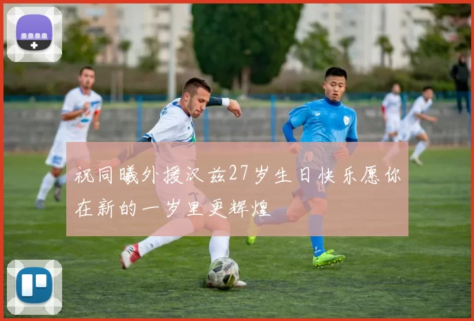 祝同曦外援汉兹27岁生日快乐愿你在新的一岁里更辉煌