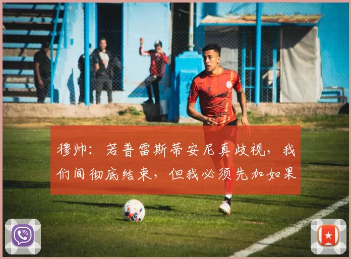 穆帅：若普雷斯蒂安尼真歧视，我们间彻底结束，但我必须先加如果