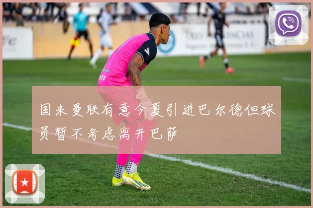 国米曼联有意今夏引进巴尔德但球员暂不考虑离开巴萨