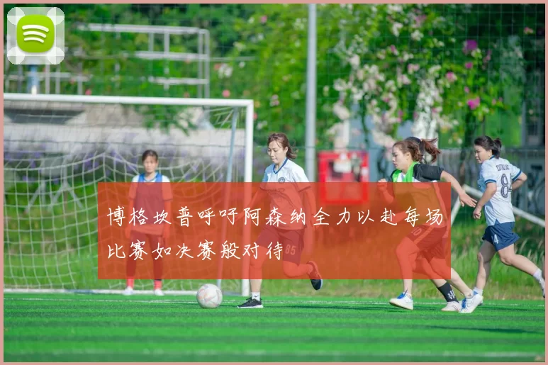 博格坎普呼吁阿森纳全力以赴每场比赛如决赛般对待