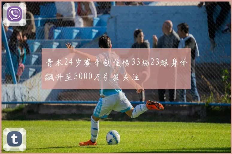 青木24岁赛季创佳绩33场23球身价飙升至5000万引发关注