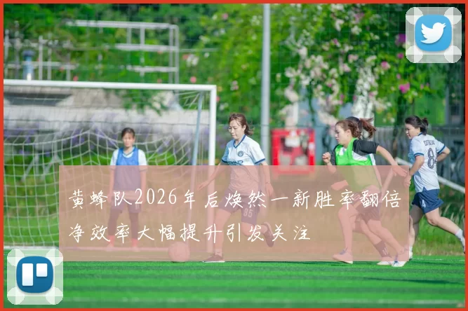 黄蜂队2026年后焕然一新胜率翻倍净效率大幅提升引发关注