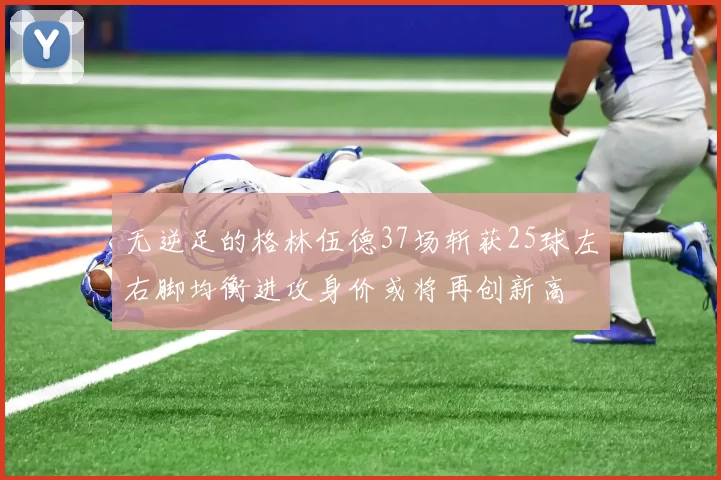 无逆足的格林伍德37场斩获25球左右脚均衡进攻身价或将再创新高