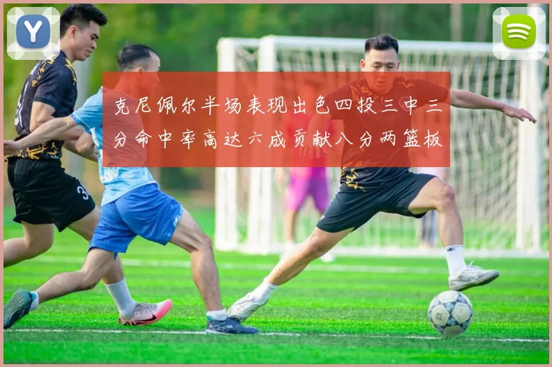 克尼佩尔半场表现出色四投三中三分命中率高达六成贡献八分两篮板
