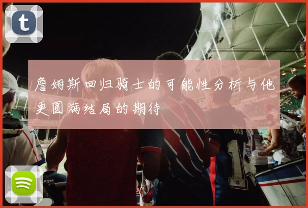 詹姆斯回归骑士的可能性分析与他更圆满结局的期待