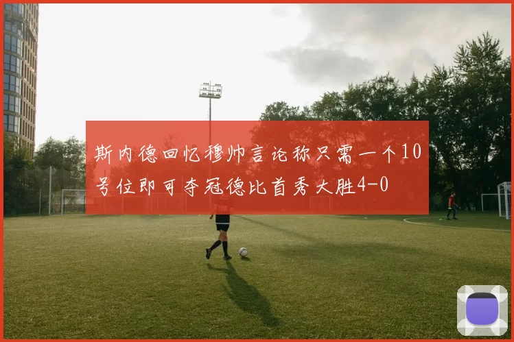 斯内德回忆穆帅言论称只需一个10号位即可夺冠德比首秀大胜4-0