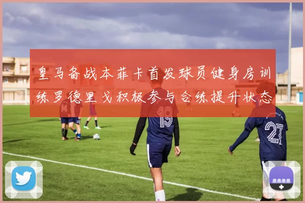 皇马备战本菲卡首发球员健身房训练罗德里戈积极参与合练提升状态
