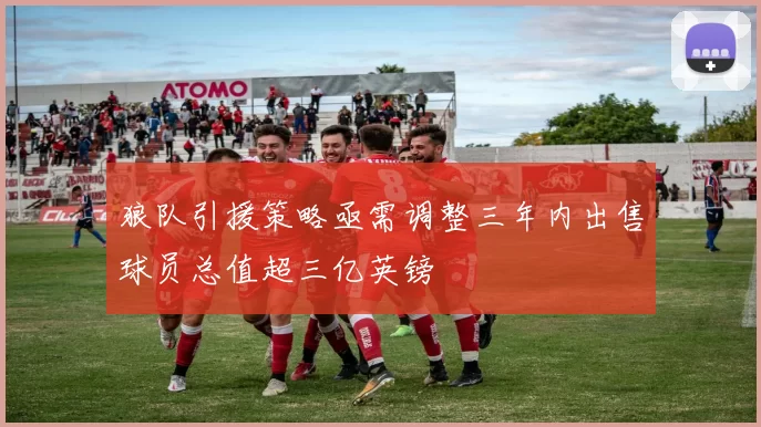 狼队引援策略亟需调整三年内出售球员总值超三亿英镑