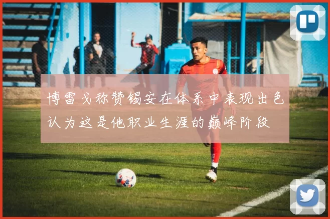 博雷戈称赞锡安在体系中表现出色认为这是他职业生涯的巅峰阶段