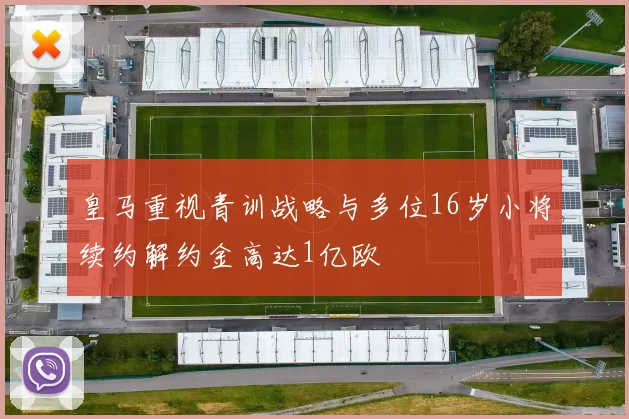 皇马重视青训战略与多位16岁小将续约解约金高达1亿欧
