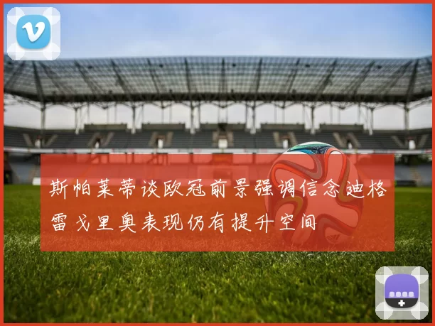 斯帕莱蒂谈欧冠前景强调信念迪格雷戈里奥表现仍有提升空间