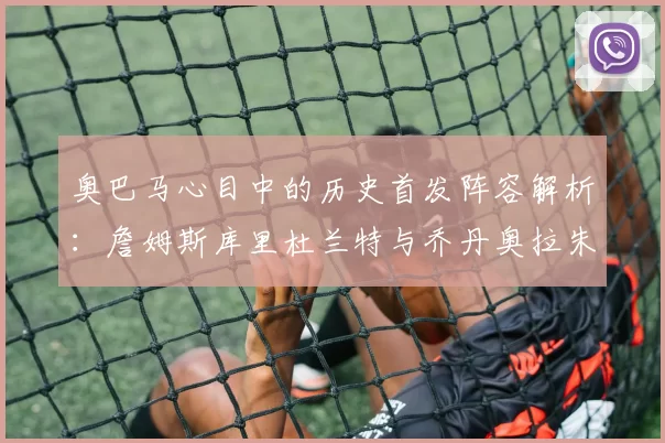 奥巴马心目中的历史首发阵容解析：詹姆斯库里杜兰特与乔丹奥拉朱旺的传奇组合