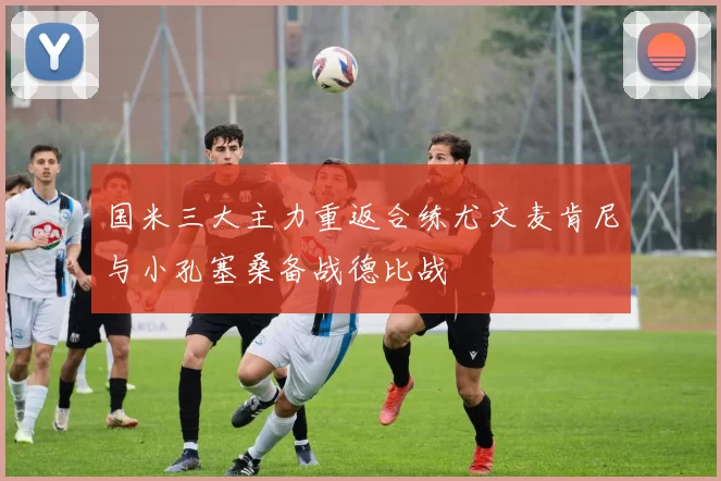 国米三大主力重返合练尤文麦肯尼与小孔塞桑备战德比战