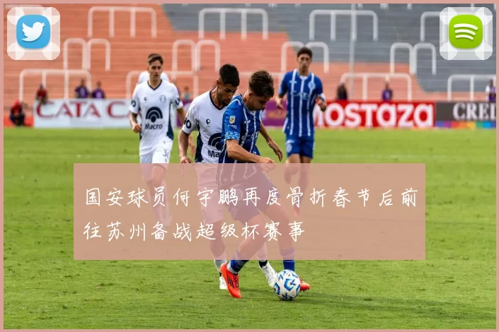 国安球员何宇鹏再度骨折春节后前往苏州备战超级杯赛事