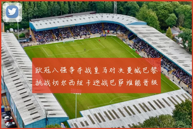 欧冠八强争夺战皇马对决曼城巴黎挑战切尔西纽卡迎战巴萨谁能晋级