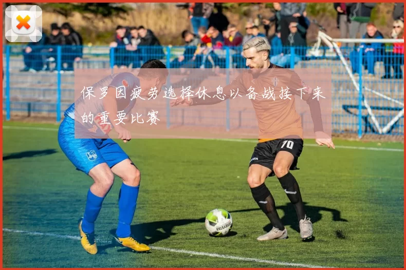 保罗因疲劳选择休息以备战接下来的重要比赛