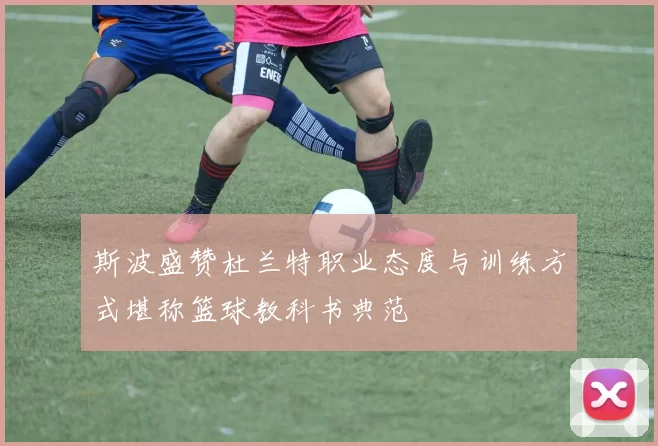 斯波盛赞杜兰特职业态度与训练方式堪称篮球教科书典范