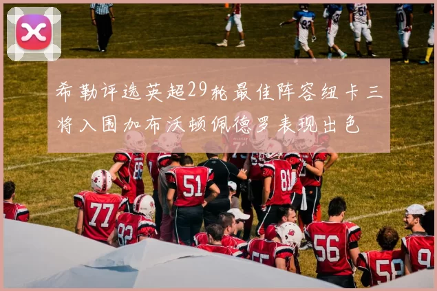 希勒评选英超29轮最佳阵容纽卡三将入围加布沃顿佩德罗表现出色