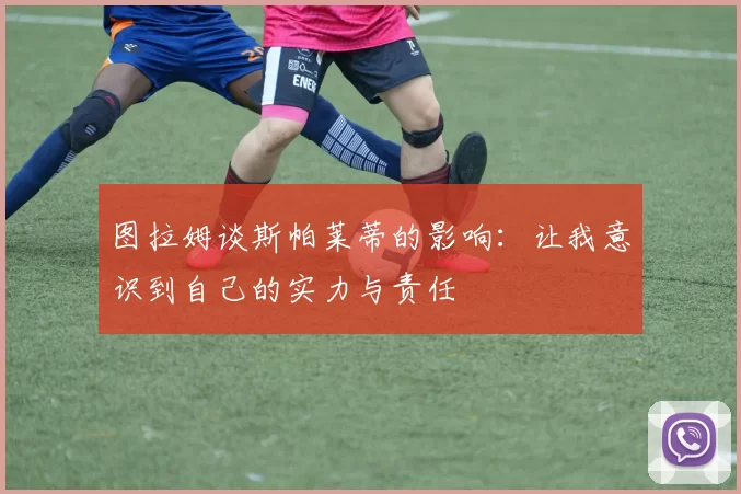 图拉姆谈斯帕莱蒂的影响：让我意识到自己的实力与责任