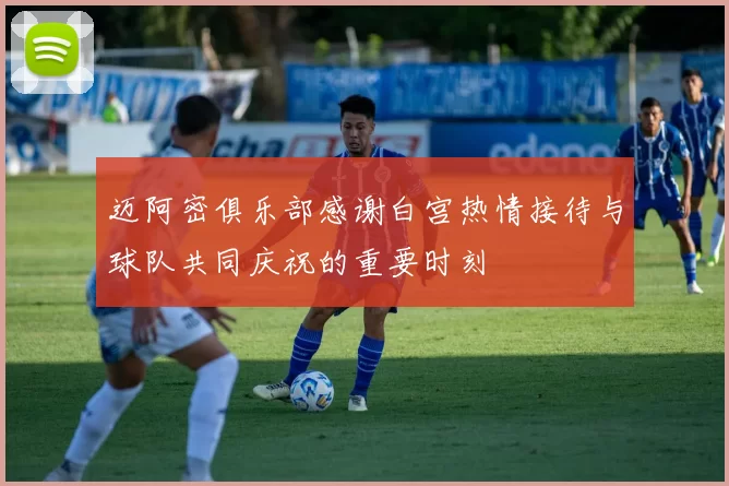 迈阿密俱乐部感谢白宫热情接待与球队共同庆祝的重要时刻