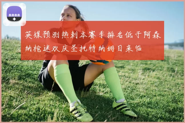 英媒预测热刺本赛季排名低于阿森纳枪迷欢庆圣托特纳姆日来临