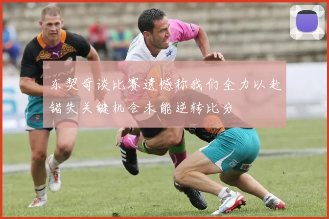 东契奇谈比赛遗憾称我们全力以赴错失关键机会未能逆转比分