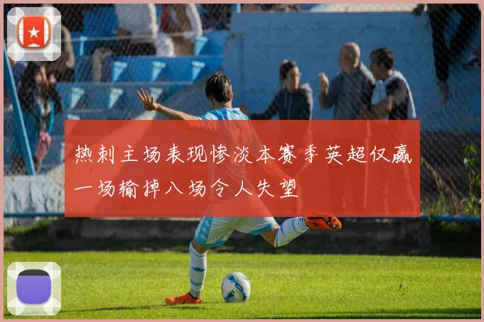 热刺主场表现惨淡本赛季英超仅赢一场输掉八场令人失望