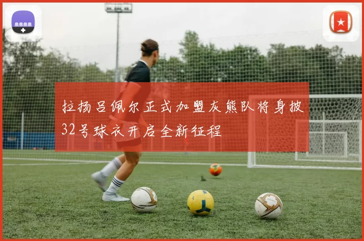 拉扬吕佩尔正式加盟灰熊队将身披32号球衣开启全新征程