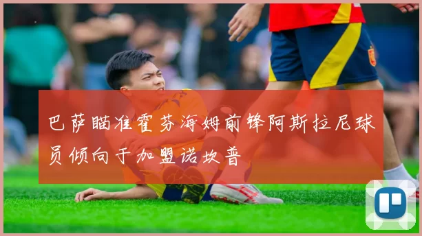 巴萨瞄准霍芬海姆前锋阿斯拉尼球员倾向于加盟诺坎普