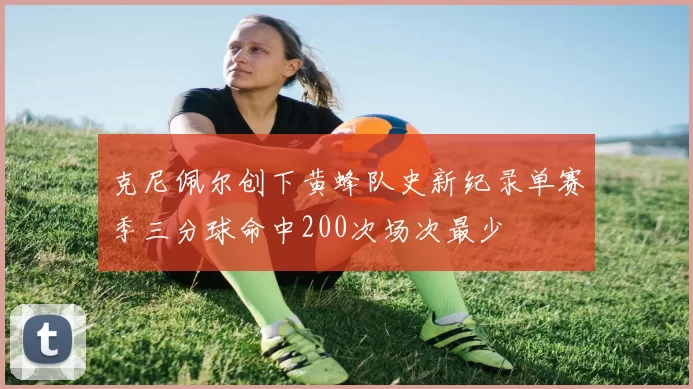 克尼佩尔创下黄蜂队史新纪录单赛季三分球命中200次场次最少